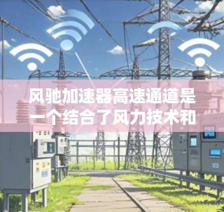 风驰加速器高速通道是一个结合了风力技术和高铁运行的系统，旨在提高高铁在高速路上的运行效率和舒适性。以下是对其的分步说明