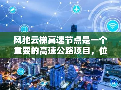 风驰云梯高速节点是一个重要的高速公路项目，位于中国新疆维吾尔自治区，跨度约126公里，是中国西部大团结经济区的重要组成部分。以下是关于风驰云梯高速节点的详细分析