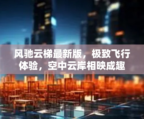 风驰云梯最新版，极致飞行体验，空中云岸相映成趣