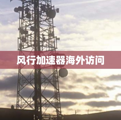 风行加速器海外访问 风行加速器海外访问