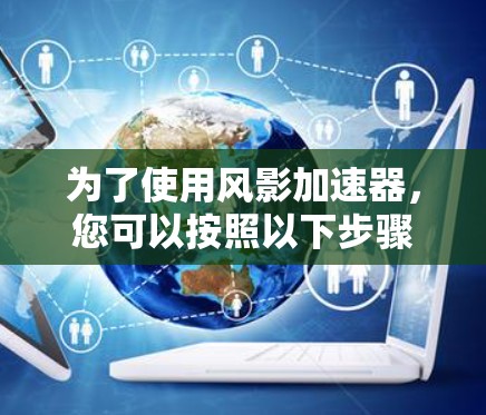 为了使用风影加速器,您可以按照以下步骤进行 为了使用风影加速器,您可以按照以下步骤进行