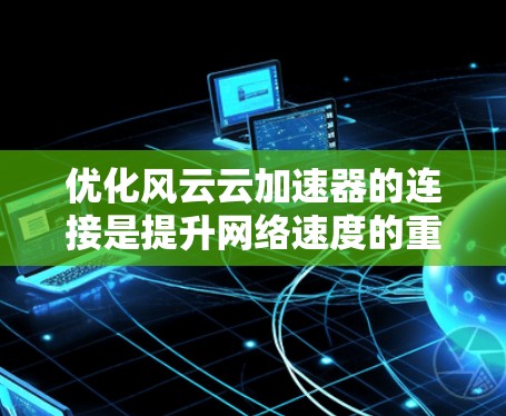 优化风云云加速器的连接是提升网络速度的重要步骤。以下是逐步优化的建议