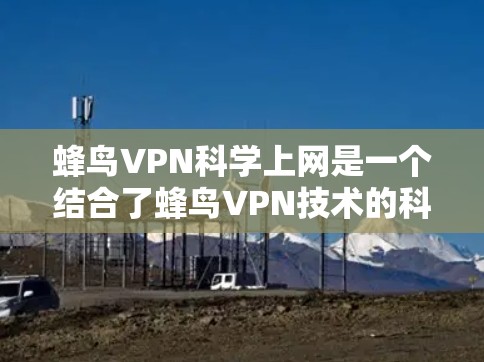 蜂鸟VPN科学上网是一个结合了蜂鸟VPN技术的科学用途的解决方案。以下是对该服务的详细分析 蜂鸟VPN科学上网是一个结合了蜂鸟VPN技术的科学用途的解决方案。以下是对该服务的详细分析