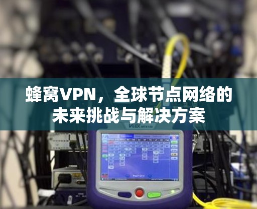蜂窝VPN，全球节点网络的未来挑战与解决方案