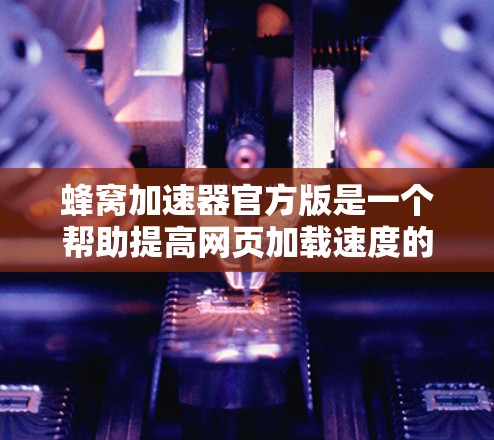 蜂窝加速器官方版是一个帮助提高网页加载速度的工具，通过分析HTML结构，优化代码，减少数据传输。以下是详细的步骤说明