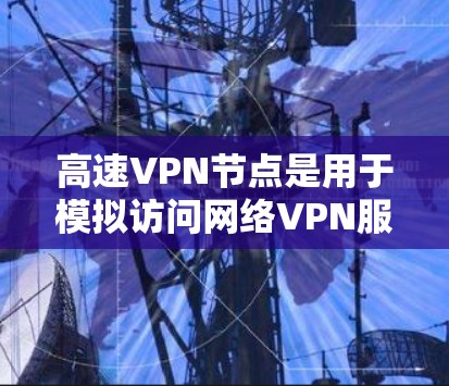 高速VPN节点是用于模拟访问网络VPN服务的服务器，通常用于测试访问安全性和稳定性。以下是几个免费的测试平台，供您参考