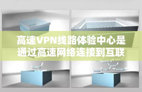 高速VPN线路体验中心是通过高速网络连接到互联网的VPN服务，旨在提供快速、安全的网络连接。以下是其关键特点和使用信息