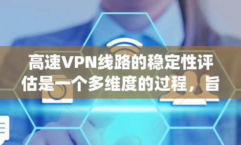 高速VPN线路的稳定性评估是一个多维度的过程，旨在确保用户能够 reliably连接到安全而稳定的网络环境。以下是对这一过程的总结和详细的分析