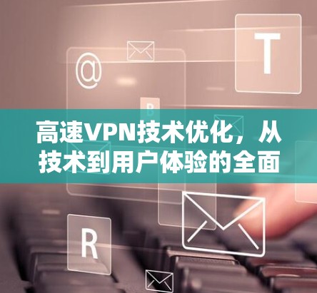 高速VPN技术优化，从技术到用户体验的全面解决方案