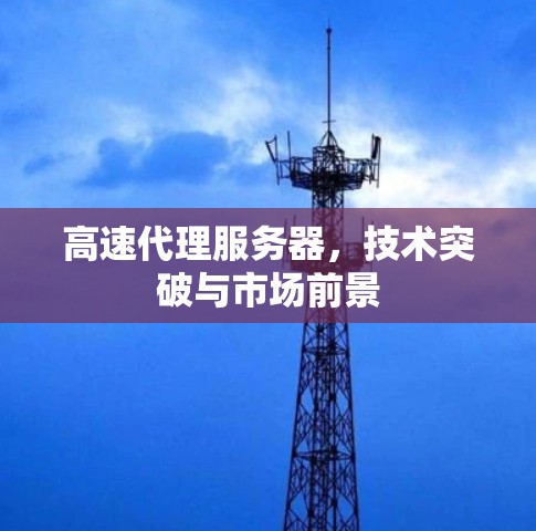 高速代理服务器，技术突破与市场前景