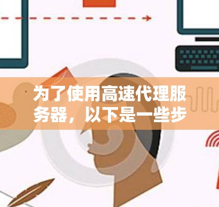 为了使用高速代理服务器，以下是一些步骤的总结，帮助你顺利操作