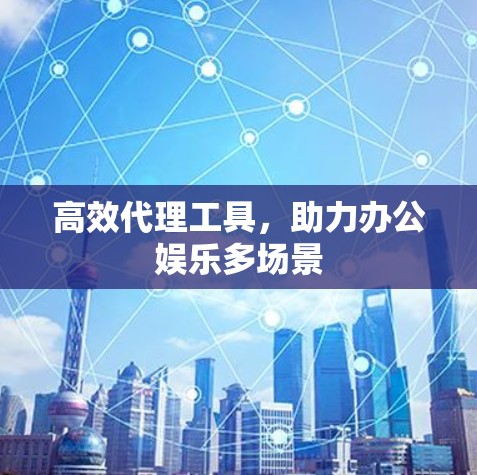 高效代理工具，助力办公娱乐多场景