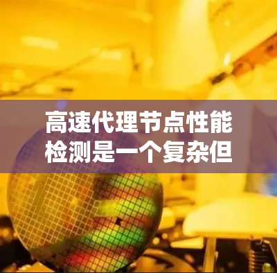 高速代理节点性能检测是一个复杂但重要的过程，旨在优化系统性能并确保稳定运行。以下是对该主题的分步解释