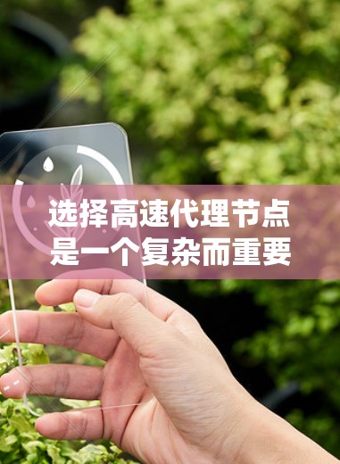 选择高速代理节点是一个复杂而重要的步骤，需要综合考虑多个因素来确保最佳性能和高效响应。以下是一个系统的指南，帮助您更好地做出选择
