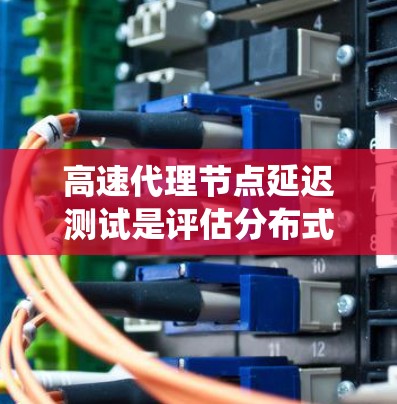 高速代理节点延迟测试是评估分布式系统性能和网络架构的重要方法，能够帮助发现和优化系统中的延迟问题。以下是对高速代理节点延迟测试方法的详细分析
