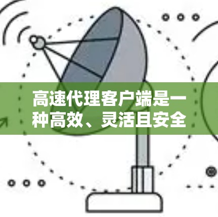 高速代理客户端是一种高效、灵活且安全的应用程序，广泛用于实时沟通和数据传输。以下是关于高速代理客户端的详细介绍
