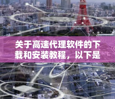 关于高速代理软件的下载和安装教程,以下是逐步的解释和步骤说明,帮助您顺利完成软件安装 关于高速代理软件的下载和安装教程,以下是逐步的解释和步骤说明,帮助您顺利完成软件安装