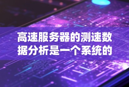 高速服务器的测速数据分析是一个系统的过程，旨在了解其性能、潜在问题以及应对措施。以下是一个逐步的分析过程