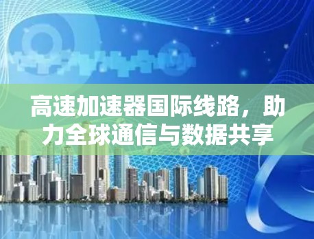 高速加速器国际线路，助力全球通信与数据共享