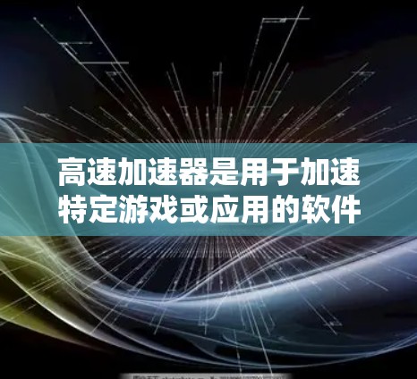 高速加速器是用于加速特定游戏或应用的软件工具，广泛应用于手机和电脑上。以下是关于高速加速器的详细分享