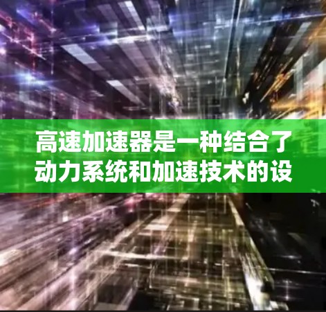 高速加速器是一种结合了动力系统和加速技术的设备，旨在提升车辆在高速公路上的行驶速度。它通过整合动力和加速机制，提供更快的加速效果，适用于高速路段。以下是对高速加速器的详细分析