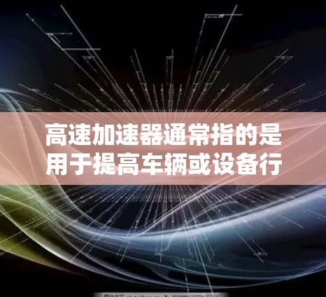 高速加速器通常指的是用于提高车辆或设备行驶速度的加速装置。它可能涉及多种技术领域,如汽车、航空、国防等领域。以下是一些可能与高速加速器相关的内容和信息 高速加速器通常指的是用于提高车辆或设备行驶速度的加速装置。它可能涉及多种技术领域,如汽车、航空、国防等领域。以下是一些可能与高速加速器相关的内容和信息
