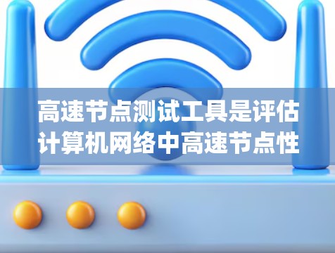 高速节点测试工具是评估计算机网络中高速节点性能的重要工具，主要包括网络测试工具、NAT测试工具、Speed Analyser等。以下是系统性学习的步骤
