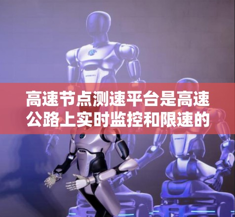 高速节点测速平台是高速公路上实时监控和限速的关键工具，旨在提升交通管理效率并预防事故。以下是其主要功能和特点