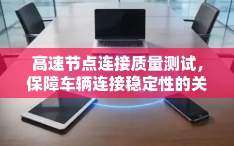 高速节点连接质量测试，保障车辆连接稳定性的关键手段