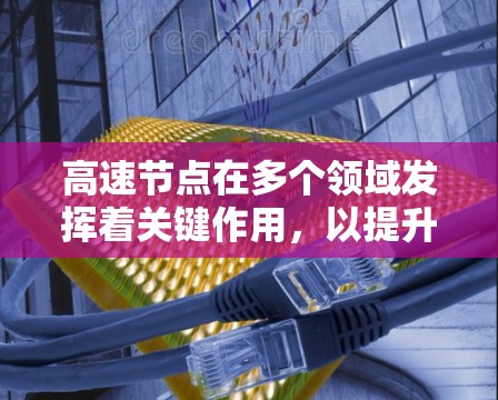 高速节点在多个领域发挥着关键作用，以提升效率和性能。以下是对高速节点的详细总结