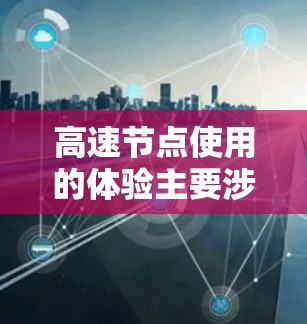 高速节点使用的体验主要涉及性能、响应时间、稳定性、安全性以及硬件配置等方面的因素。以下是对高速节点使用体验的详细分析和总结