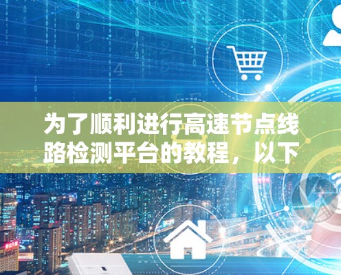 为了顺利进行高速节点线路检测平台的教程,以下是一步步的解决方案 为了顺利进行高速节点线路检测平台的教程,以下是一步步的解决方案