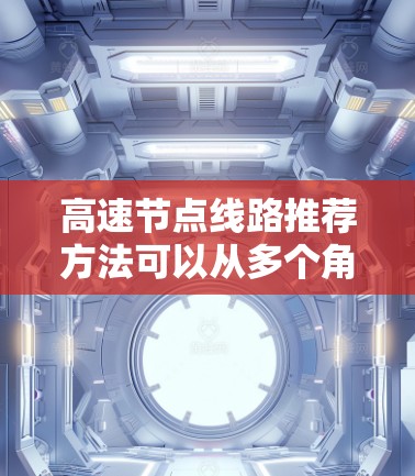 高速节点线路推荐方法可以从多个角度考虑,以确保推荐的高效性和准确性。以下是综合考虑的各种方法,供参考 高速节点线路推荐方法可以从多个角度考虑,以确保推荐的高效性和准确性。以下是综合考虑的各种方法,供参考