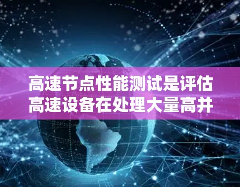 高速节点性能测试是评估高速设备在处理大量高并发请求时的表现,旨在优化系统性能。以下是对该主题的详细分析和总结 高速节点性能测试是评估高速设备在处理大量高并发请求时的表现,旨在优化系统性能。以下是对该主题的详细分析和总结