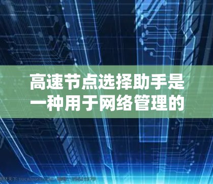 高速节点选择助手是一种用于网络管理的工具，旨在帮助用户选择和管理网络中需要高带宽的设备，优化网络带宽使用，减少网络延迟，提升用户体验。以下是对其功能和使用方法的详细说明