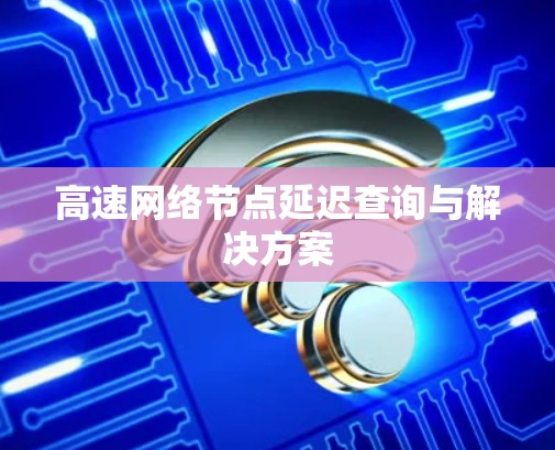 高速网络节点延迟查询与解决方案 高速网络节点延迟查询与解决方案