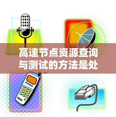 高速节点资源查询与测试的方法是处理大量数据资源的关键,尤其在高并发和安全场景中。以下是对这些方法的详细总结和解释 高速节点资源查询与测试的方法是处理大量数据资源的关键,尤其在高并发和安全场景中。以下是对这些方法的详细总结和解释