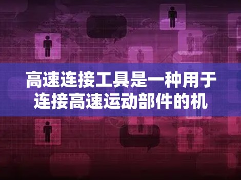高速连接工具是一种用于连接高速运动部件的机械工具,其性能分析可以从以下几个方面入手 高速连接工具是一种用于连接高速运动部件的机械工具,其性能分析可以从以下几个方面入手