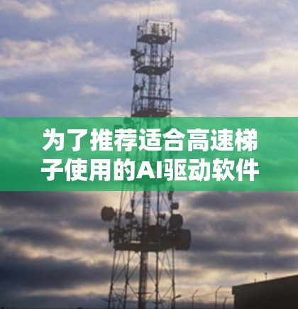 为了推荐适合高速梯子使用的AI驱动软件,以下是一些综合考虑的因素和推荐 为了推荐适合高速梯子使用的AI驱动软件,以下是一些综合考虑的因素和推荐
