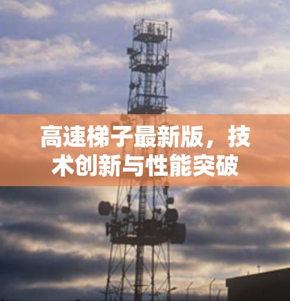 高速梯子最新版,技术创新与性能突破 高速梯子最新版,技术创新与性能突破