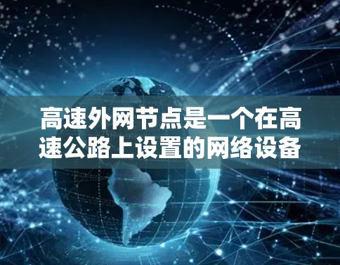 高速外网节点是一个在高速公路上设置的网络设备,主要用于连接车辆或道路上的数据。以下是对高速外网节点的详细分析和总结 高速外网节点是一个在高速公路上设置的网络设备,主要用于连接车辆或道路上的数据。以下是对高速外网节点的详细分析和总结