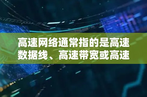 高速网络通常指的是高速数据线、高速带宽或高速网络连接技术。以下是一些关于高速网络的详细信息 高速网络通常指的是高速数据线、高速带宽或高速网络连接技术。以下是一些关于高速网络的详细信息