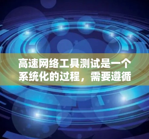 高速网络工具测试是一个系统化的过程,需要遵循以下步骤来确保测试的顺利进行和准确性 高速网络工具测试是一个系统化的过程,需要遵循以下步骤来确保测试的顺利进行和准确性
