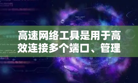 高速网络工具是用于高效连接多个端口、管理网络流量和保障数据传输的设备。以下是关于高速网络工具的详细介绍