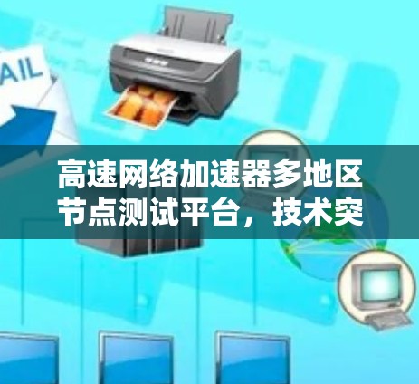 高速网络加速器多地区节点测试平台,技术突破与行业价值 高速网络加速器多地区节点测试平台,技术突破与行业价值