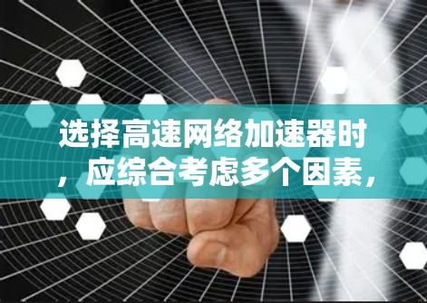 选择高速网络加速器时，应综合考虑多个因素，以确保最佳的体验和效率。以下是一些关键点的总结