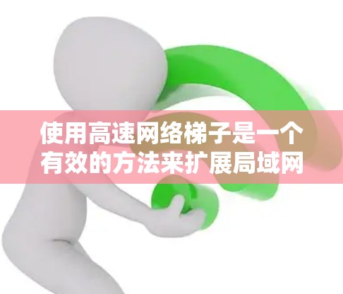 使用高速网络梯子是一个有效的方法来扩展局域网中的网络设备，特别是在需要高带宽和高可靠性的情况下。以下是详细的使用步骤和注意事项