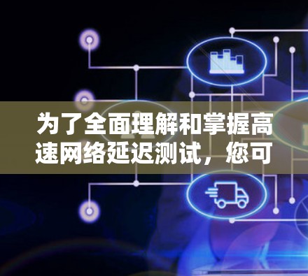 为了全面理解和掌握高速网络延迟测试，您可以按照以下步骤进行学习和实践