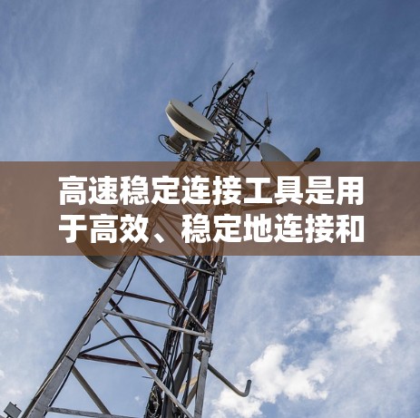 高速稳定连接工具是用于高效、稳定地连接和管理设备的工具,涵盖了从接口适配到高级功能的各个方面。以下是该工具的主要功能及其概述 高速稳定连接工具是用于高效、稳定地连接和管理设备的工具,涵盖了从接口适配到高级功能的各个方面。以下是该工具的主要功能及其概述