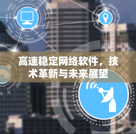 高速稳定网络软件,技术革新与未来展望 高速稳定网络软件,技术革新与未来展望